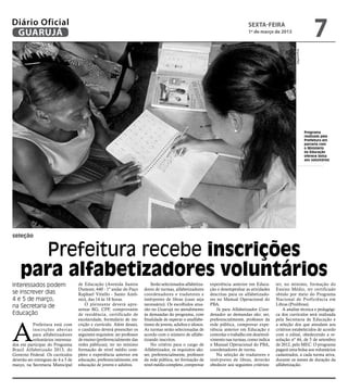 Diário Oficial
 GUARUJÁ
                                                                                                                                    sexta-feira
                                                                                                                                    1º de março de 2013
                                                                                                                                                                                 7




                                                                                                                                                              Arquivo/PMG
                                                                                                                                                                            Programa
                                                                                                                                                                            realizado pela
                                                                                                                                                                            Prefeitura em
                                                                                                                                                                            parceria com
                                                                                                                                                                            o Ministério
                                                                                                                                                                            da Educação
                                                                                                                                                                            oferece bolsa
                                                                                                                                                                            aos voluntários




seleção


      Prefeitura recebe inscrições
    para alfabetizadores voluntários
Interessados podem                  de Educação (Avenida Santos               Serão selecionados alfabetiza-   experiência anterior em Educa-      ter, no mínimo, formação do
                                    Dumont, 640 - 1º andar do Paço        dores de turmas, alfabetizadores     ção e desempenhar as atividades     Ensino Médio, ter certificado
se inscrever dias                   Raphael Vitiello - Santo Antô-        coordenadores e tradutores e         descritas para os alfabetizado-     obtido por meio do Programa
4 e 5 de março,                     nio), das 14 às 18 horas.             intérpretes de libras (caso seja     res no Manual Operacional do        Nacional de Proficiência em
na Secretaria de                        O pleiteante deverá apre-         necessário). Os escolhidos atua-     PBA.                                Libras (Prolibras).
                                    sentar RG, CPF, comprovante           rão no Guarujá no atendimento            Já para Alfabetizador Coor-         A analise técnica e pedagógi-
Educação                            de residência, certificado de         às demandas do programa, com         denador as demandas são: ser,       ca dos currículos será realizada




A
                                    escolaridade, formulário de ins-      finalidade de superar o analfabe-    preferencialmente, professor da     pela Secretaria de Educação e
           Prefeitura está com      crição e currículo. Além desses,      tismo de jovens, adultos e idosos.   rede pública, comprovar expe-       a seleção dos que atendam aos
           inscrições aber tas      o candidato deverá preencher os       As turmas serão selecionadas de      riência anterior em Educação e      critérios estabelecidos de acordo
           para alfabetizadores     seguintes requisitos: ser professor   acordo com o número de alfabe-       controlar o trabalho em desenvol-   com o edital, obedecendo a re-
           voluntários interessa-   de ensino (preferencialmente das      tizando inscritos.                   vimento nas turmas, como indica     solução nº 44, de 5 de setembro
dos em participar do Programa       redes públicas); ter no mínimo            No critério para o cargo de      o Manual Operacional do PBA,        de 2012, pelo MEC. O programa
Brasil Alfabetizado 2013, do        formação de nível médio com-          Alfabetizador, os requisitos são:    coordenadores de turma.             pagará uma bolsa aos voluntários
Governo Federal. Os currículos      pleto e experiência anterior em       ser, preferencialmente, professor        Na seleção de tradutores e      cadastrados, a cada turma ativa,
deverão ser entregues de 4 a 5 de   educação, preferencialmente, em       da rede pública, ter formação de     intérpretes de libras, deverão      durante os meses de duração da
março, na Secretaria Municipal      educação de jovens e adultos.         nível médio completo, comprovar      obedecer aos seguintes critérios:   alfabetização.
 