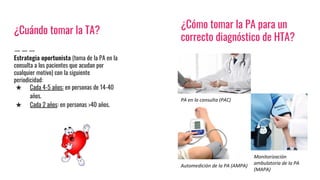 ¿Cuándo tomar la TA?
Estrategia oportunista (toma de la PA en la
consulta a los pacientes que acudan por
cualquier motivo) con la siguiente
periodicidad:
★ Cada 4-5 años: en personas de 14-40
años.
★ Cada 2 años: en personas >40 años.
¿Cuándo tomar la TA?
¿Cómo tomar la PA para un
correcto diagnóstico de HTA?
 