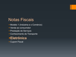 Notas Fiscais
 Modelo 1 (Indústria e o Comércio)
 Venda ao consumidor
 Prestação de Serviços
 Conhecimento de Transporte
Eletrônica
 Cupom Fiscal
 
