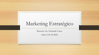 Marketing Estratégico
Docente: Lic. Fernando Casco
Clase 3: 01-03-2023
 
