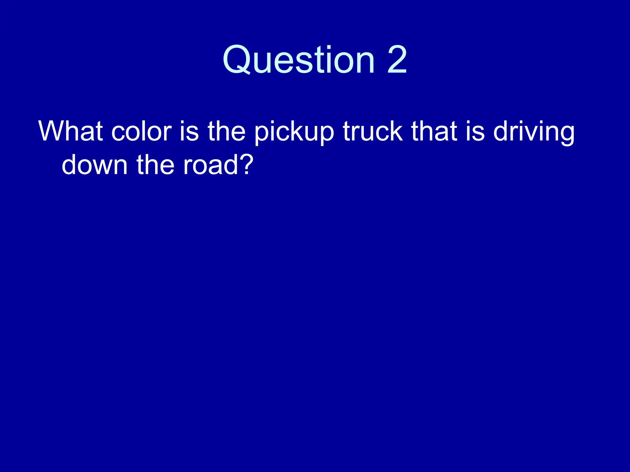 Question 2
What color is the pickup truck that is driving
down the road?
 