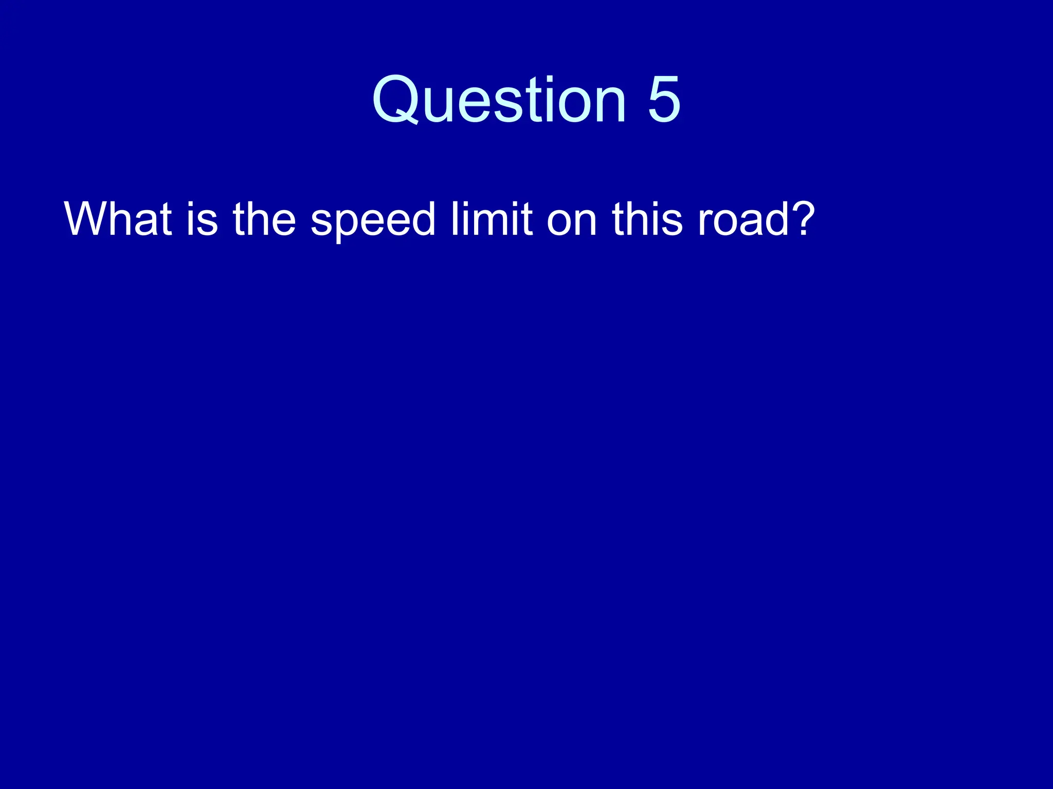 Question 5
What is the speed limit on this road?
 