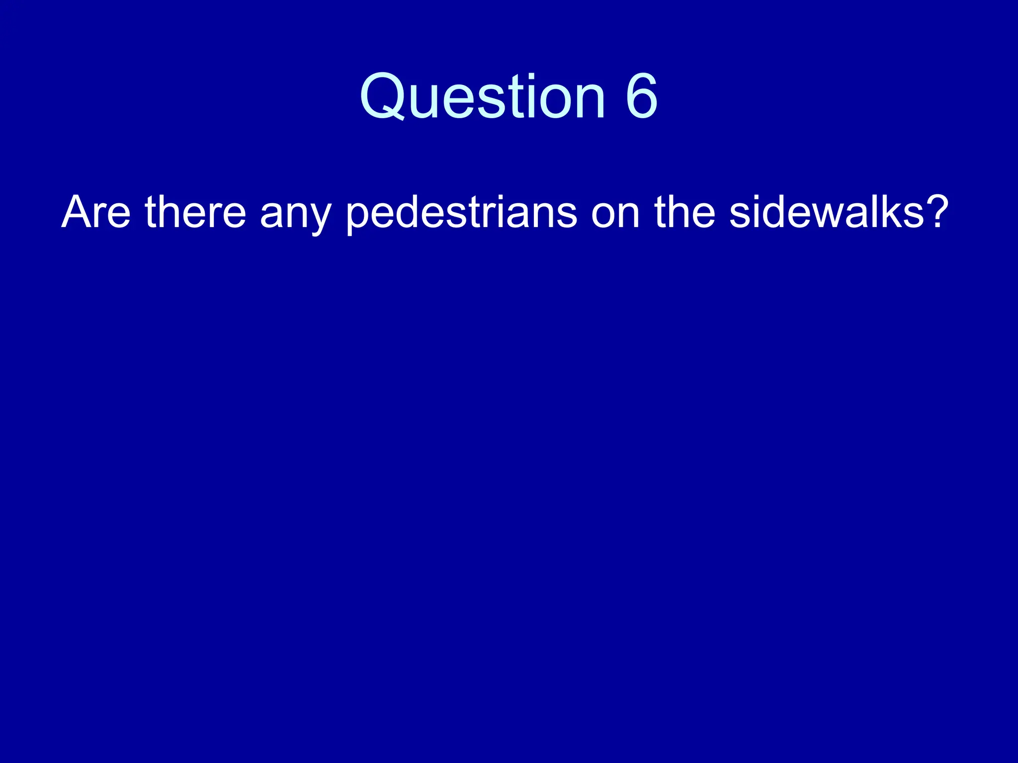 Question 6
Are there any pedestrians on the sidewalks?
 