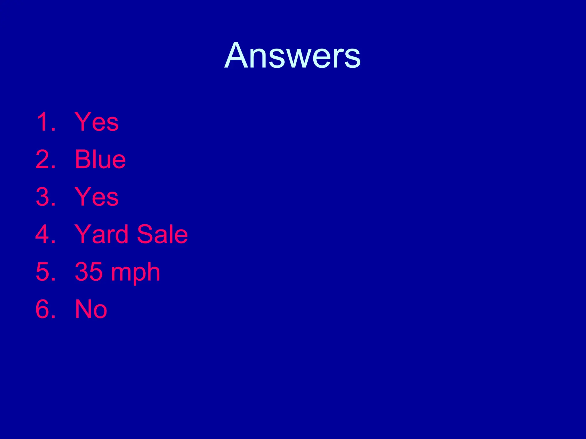 Answers
1. Yes
2. Blue
3. Yes
4. Yard Sale
5. 35 mph
6. No
 