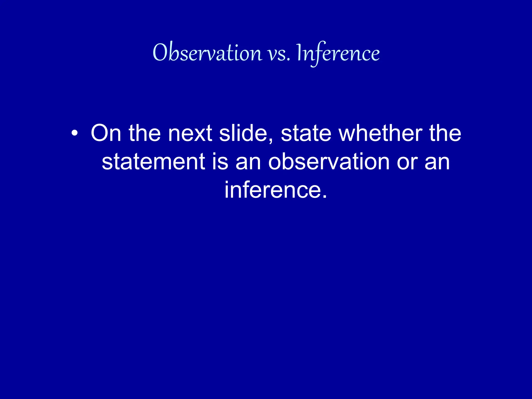 Observation vs. Inference
• On the next slide, state whether the
statement is an observation or an
inference.
 
