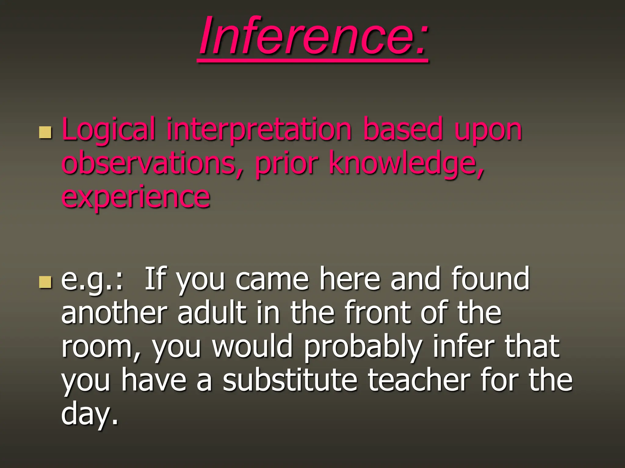 Inference:
 Logical interpretation based upon
observations, prior knowledge,
experience
 e.g.: If you came here and found
another adult in the front of the
room, you would probably infer that
you have a substitute teacher for the
day.
 