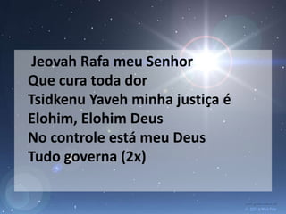 Jeovah Rafa meu Senhor
Que cura toda dor
Tsidkenu Yaveh minha justiça é
Elohim, Elohim Deus
No controle está meu Deus
Tudo governa (2x)
 