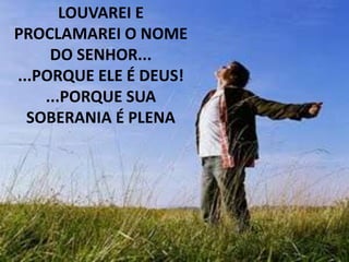 LOUVAREI E
PROCLAMAREI O NOME
     DO SENHOR...
...PORQUE ELE É DEUS!
    ...PORQUE SUA
  SOBERANIA É PLENA
 