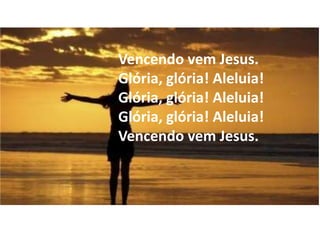 Vencendo vem Jesus.
Glória, glória! Aleluia!
Glória, glória! Aleluia!
Glória, glória! Aleluia!
Vencendo vem Jesus.
 