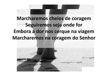 Marcharemos cheios de coragem
     Seguiremos seja onde for
Embora a dor nos cerque na viagem
Marcharemos na coragem do Senhor
 