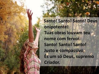 Santo! Santo! Santo! Deus
onipotente!
Tuas obras louvam teu
nome com fervor.
Santo! Santo! Santo!
Justo e compassivo,
És um só Deus, supremo
Criador.
 