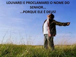 LOUVAREI E PROCLAMAREI O NOME DO
             SENHOR...
      ...PORQUE ELE É DEUS!
 