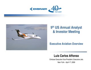 9th US Annual Analyst
   & Investor Meeting


Executive Aviation Overview



      Luís Carlos Affonso
Embraer Executive Vice-President, Executive Jets
           New York – April 1st, 2009
 