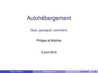 Autohébergement
Quoi, pourquoi, comment.
Philippe et Mathieu
3 avril 2015
Philippe et Mathieu Autohébergement 3 avril 2015 1 / 32
 