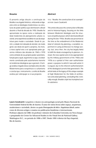 Resumo                                                Abstract


O presente artigo discute a construção de             TITLE: “Brasília:   the construction of an example”
Brasília e seu legado histórico, enfocando as liga-   AUTHOR:   Lauro Cavalcanti
ções entre as ideologias modernistas e as estru-
turas de poder político que dominaram o Brasil        This article discusses the construction of Brasília
durante o final da década de 1950. Brasília foi       and its historical legacy, focusing on the links
apresentada na época como a realização do             between Modernist ideologies and the struc-
ideal modernista de planejamento urbano ra-           tures of political power which dominated Brazil
cional, uma experiência socialista no uso da arqui-   during the late 1950s. Brasília was presented at
tetura para mudar a sociedade. Desde lá, po-          the time as the embodiment of the Modernist
rém, a cidade tem deixado de atender, de modo         ideal of rational city planning, a socialistic ex-
geral, aos ideais de quem a projetou. Ao invés,       periment in using architecture to change soci-
a nova capital veio a ser apropriada pelos go-        ety; but, since then, the city has largely failed
vernos militares das décadas de 1960 e 1970           to fulfil the ideals envisaged by its planners. In-
como símbolo do seu próprio poder autoritário,        stead, the new capital came to be appropriated
função para a qual, argumenta-se aqui, era ideal-     by the military governments of the 1960s and
mente constituída pelo autoritarismo inerente         1970s as a symbol of their own authoritarian
às tendências ideológicas que a geraram. O arti-      power, a purpose to which it was well suited, it
go analisa o legado desse exemplo único do alto       is argued, due to the inherent authoritarianism
Modernismo para a arquitetura e o urbanismo           of the ideological currents that generated it. The
e conclui que, ironicamente, o estilo de Brasília     article looks at the legacy of this unique example
acabou por sobrepujar-se à sua proposta.              of high Modernism for the fields of architec-
                                                      ture and urban planning, concluding that, ironi-
                                                      cally enough, Brasília’s style has triumphed over
                                                      its substance.




Lauro Cavalcanti é arquiteto e doutor em antropologia social pelo Museu Nacional da
Universidade Federal do Rio de Janeiro. É autor de vários livros sobre espaço, arquitetura,
modernismo e sociedade, dentre os quais Preocupações do belo e Arquitetura kitsch, assim
como de diversos artigos e ensaios em publicações brasileiras e internacionais.
Professor adjunto da UERJ, foi professor visitante da Columbia University em Nova Iorque
e pesquisador do Center for Advanced Studies in the Visual Arts da National Gallery,
Washington D.C., no período de 1996 a 1997. Desde 1992 é diretor do Paço Imperial,
Rio de Janeiro.




                                ARCOS VOLUME 1 1998 NÚMERO ÚNICO
 