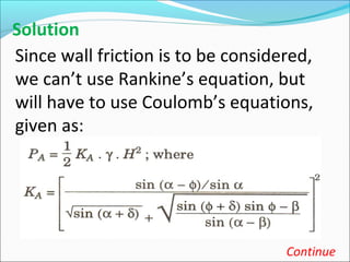 Solution
Since wall friction is to be considered,
we can’t use Rankine’s equation, but
will have to use Coulomb’s equations,
given as:
Continue
 