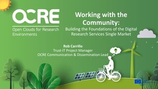Working with the
Community:
Building the Foundations of the Digital
Research Services Single Market
Rob Carrillo
Trust-IT Project Manager
OCRE Communication & Dissemination Lead
 