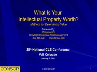What Is Your  Intellectual Property Worth? Methods for Determining Value Presented by: Weston Anson CONSOR Intellectual Asset Management 800.454.9091  www.consor.com 25 th  National CLE Conference Vail, Colorado January 5, 2008 ® 