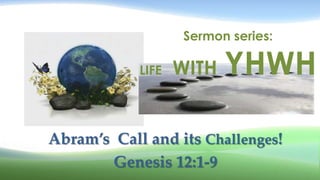 Sermon series:

            LIFE   WITH   YHWH

Abram’s Call and its Challenges!
       Genesis 12:1-9
 