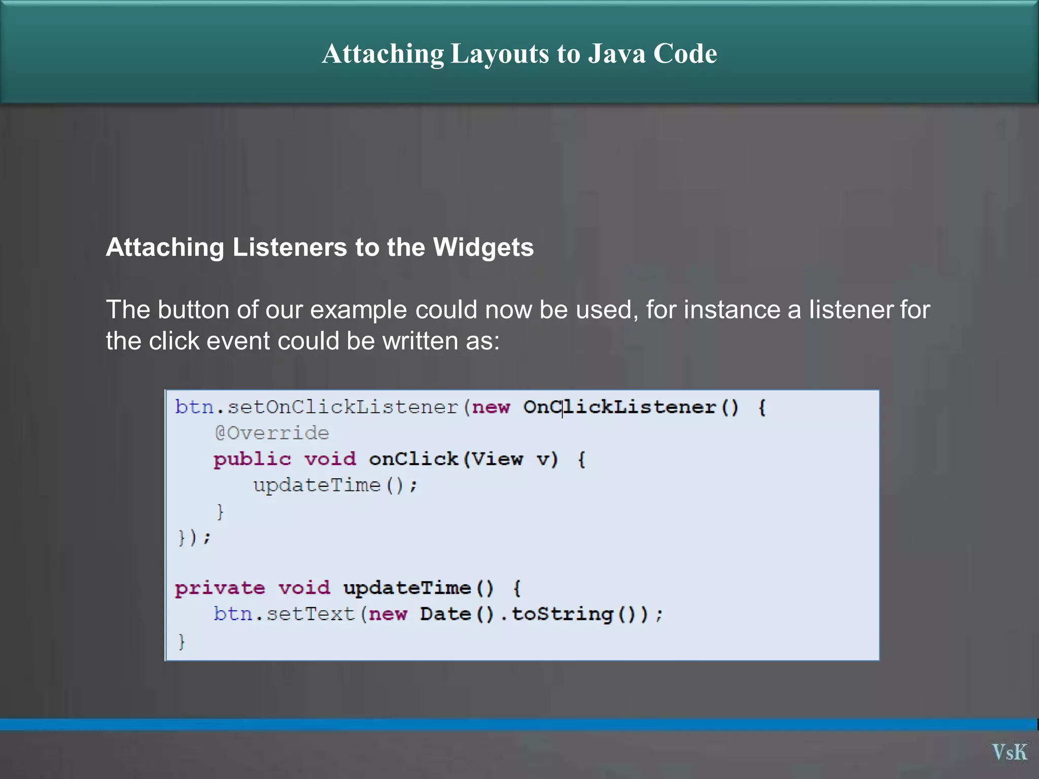 Attaching Layouts to Java Code
Attaching Listeners to the Widgets
The button of our example could now be used, for instance a listener for
the click event could be written as:
 