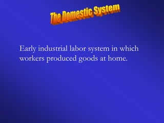 Early industrial labor system in which
workers produced goods at home.
 