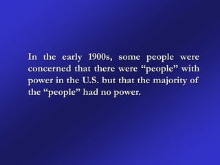 In the early 1900s, some people were
concerned that there were “people” with
power in the U.S. but that the majority of
the “people” had no power.
 