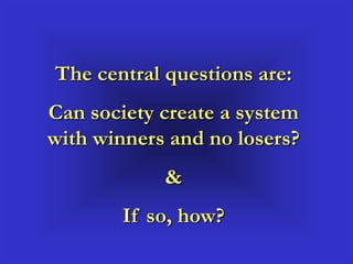 The central questions are:
Can society create a system
with winners and no losers?
            &
        If so, how?
 