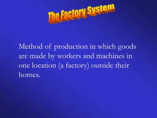 Method of production in which goods
are made by workers and machines in
one location (a factory) outside their
homes.
 