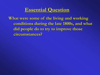Essential Question
What were some of the living and working
 conditions during the late 1800s, and what
 did people do to try to improve those
 circumstances?
 