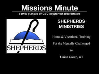 Missions Minute a brief glimpse of CBC-supported Missionaries SHEPHERDS MINISTRIES Home & Vocational Training For the Mentally Challenged In Union Grove, WI 