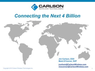 Copyright 2015 Carlson Wireless Technologies Inc. 1
Jim Carlson, CEO
Mark O’Connor, SVP
jcarlson@CarlsonWireless.com
moconnor@CarlsonWireless.com
Connecting the Next 4 Billion
 
