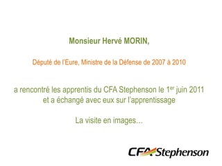 Monsieur Hervé MORIN,  Député de l’Eure, Ministre de la Défense de 2007 à 2010  a rencontré les apprentis du CFA Stephenson le 1er juin 2011  et a échangé avec eux sur l’apprentissage La visite en images… 