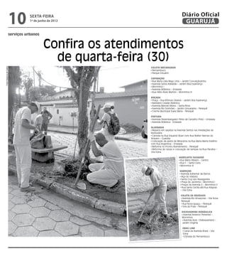10     sexta-feira
                                 1º de junho de 2012
                                                                                       Diário Oficial
                                                                                        GUARUJÁ
                      serviços urbanos


                                          Confira os atendimentos
                                            de quarta-feira (30)
Fotos Dayanna de Castro




                                                           Coleta Mecanizada
                                                            Pernambuco
                                                            Parque Estuário

                                                           Capinação
                                                            Rua Maria Lídia Rego Lima – Jardim Conceiçãozinha
                                                            Avenida Santa Adelaide – Jardim Boa Esperança
                                                            Morrinhos I
                                                            Avenida Atlântica – Enseada
                                                            Rua Hélio Alves Martins – Morrinhos III

                                                           Roçada
                                                            Praça – Rua Rômulo Silveira – Jardim Boa Esperança
                                                            Balneário Cidade Atlântica
                                                            Avenida Manoel Albino – Santa Rosa
                                                            Avenida Rio Solimões – Jardim Umuarama - Perequê
                                                            Creche Municipal Suely Maria - Perequê

                                                           Pintura
                                                            Avenida Desembargador Plínio de Carvalho Pinto – Enseada
                                                            Avenida Atlântica - Enseada

                                                           Alvenaria
                                                            Reparos em sarjetas na Avenida Santos nas imediações da
                                                           Rodoviária
                                                            Cancela na Rua Eduardo Boari com Rua Walter Narciso do
                                                           Amparo – Guaiúba
                                                            Colocação de pedra de Miracema na Rua Maria Marta Estéfno
                                                           com Rua Argentina – Enseada
                                                            Reforma no Pronto Atendimento - Perequê
                                                            Reforma de caixas e colocação de tampas na Rua Paraíba –
                                                           Vila Edna

                                                                                    Hidrojato/Sugador
                                                                                     Rua Mário Ribeiro – Centro
                                                                                     Rua F – Santa Clara
                                                                                     Morrinhos III

                                                                                     Varrição
                                                                                      Avenida Adhemar de Barros
                                                                                      Alça do Viaduto
                                                                                      Santa Cruz dos Navegantes
                                                                                       Praça do Jacirema – Morrinhos I
                                                                                       Praças da Avenida 2 – Morrinhos II
                                                                                       Rua Santa Cecília até Rua Alagoas
                                                                                      – Vila Edna

                                                                                      Coleta de resíduos
                                                                                       Avenida Rio Amazonas – Vila Nova
                                                                                      Perequê
                                                                                       Rua Nova Iguaçu – Perequê
                                                                                       Orla da Praia – Perequê

                                                                                      Escavadeira Hidráulica
                                                                                       Avenida Antenor Pimentel –
                                                                                      Morrinhos
                                                                                       Avenida Assis Chateaubriand –
                                                                                      Jardim Virgínia

                                                                                       Drag line
                                                                                        Canal da Avenida Brasil – Vila
                                                                                       Edna
                                                                                        Estrada do Pernambuco
 