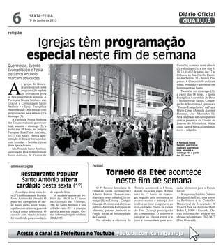 6              sexta-feira
                  1º de junho de 2012
                                                                                                                                                         Diário Oficial
                                                                                                                                                          GUARUJÁ
religião


                  Igrejas têm programação
                especial neste fim de semana
Quermesse, Evento                                                                                                                                       Carvalho, acontece neste sábado
                                     Marcos Miguel




                                                                                                                                                        (2) e domingo (3), e nos dias 9,
Evangelístico e Festa                                                                                                                                   10, 13, 16 e 17 de junho, das 17 às
de Santo Antônio                                                                                                                                        24 horas, na Rua Otacílio Fausti-
marcam atividades                                                                                                                                       no dos Santos, 38 – Jardim Pro-




A
                                                                                                                                                        gresso. A Comunidade realizará
            s igrejas de Guaru-                                                                                                                         missa, procissão e quermesse em
            já prepararam uma                                                                                                                           homenagem ao Santo.
            programação repleta                                                                                                                             Também no domingo (3),
            de atividades para                                                                                                                          a partir das 14 horas, a Igreja
os fieis neste fim de semana. A                                                                                                                         Evangélica Assembleia de Deus
Paróquia Nossa Senhora das                                                                                                                              – Ministério de Santos, Congre-
Graças, a Comunidade Santo                                                                                                                              gação de Morrinhos I, prepara o
Antônio e a Igreja Evangélica                                                                                                                           “Evento Evangelístico” na Praça
Assembleia de Deus estarão com                                                                                                                          Mário Covas (Avenida Antenor
programações para sábado (2) e                                                                                                                          Pimentel, s/n – Morrinhos II).
domingo (3).                                                                                                                                            Será celebrado um culto público
    A Paróquia Nossa Senhora                                                                                                                            com a presença do Grupo de
das Graças realizará quermesse                                                                                                                          Louvor do Ministério. Além
hoje, amanhã e domingo (3), a                                                                                                                           disso, haverá barracas vendendo
partir das 20 horas, na própria                                                                                                                         doces e salgados.
Paróquia (Rua Padre Anchieta,
107 – Vila Alice). Haverá apre-
sentação de dança e barraquinhas
com comidas e bebidas típicas                                                                                                                           A Paróquia Nossa
desta época do ano.                                                                                                                                     Senhora das Graças
    Já a Festa de Santo Antônio,                                                                                                                        realizará quermesse
                                                                                                                                                        hoje, amanhã e
idealizado pela Comunidade                                                                                                                              domingo (3), a partir
Santo Antônio, de Vicente de                                                                                                                            das 20 horas




  alimentação                                                                     futsal

        Restaurante Popular                                                                  Torneio da Etec acontece
         Santo Antônio altera                                                                  neste fim de semana
       cardápio desta sexta (1º)                                                     O 3º Torneio Interclasse de      Torneio acontecerá às 8 horas,    cadar alimentos para o Fundo
      O cardápio desta sexta-fei-                de segunda-feira.                Futsal da Escola Técnica (Etec)     dando início aos jogos. A final   Social.
  ra (1º) do Restaurante Popular                     A unidade atende ao pú-      Alberto Santos Dumont será          será às 12 horas de domin-           A organização é do Grêmio
  Santo Antônio foi alterado. O                  blico das 10h30 às 13 horas      disputado nestes sábado (2) e do-   go, seguida pela cerimônia de     Estudantil da Etec, com apoio
  prato terá estrogonofe de car-                 na Alameda das Violetas,         mingo (3), na Unaerp - Campus       encerramento e entrega dos        da Prefeitura e do Conselho
  ne, batata palha, arroz, feijão,               330, no Santo Antônio. Cada      Guarujá. O evento será aberto ao    troféus ao time campeão e ao      Municipal de Juventude. A
  repolho com cenoura, guaraná                   refeição custa R$ 1 e crianças   público. A entrada é um quilo de    vice-campeão. Todos os cursos     Unaerp fica na Avenida Dom
  e maçã como sobremesa. O                       até seis anos não pagam. Ou-     alimento, que será destinado ao     da Etec Guarujá participarão      Pedro I, 3.300 – Enseada. Ou-
  cassoulet com virado de talos                  tras informações pelo telefone   Fundo Social de Solidariedade       do campeonato. O objetivo é       tras informações podem ser
  foi transferido para o cardápio                3382-6927.                       de Guarujá.                         integrar os alunos entre si e     obtidas pelo número 3382-5677
                                                                                     No sábado, a abertura do         com a comunidade para arre-       (Etec Guarujá).




       Acesse o canal da Prefeitura no Youtube youtube.com/canalguaruja
 