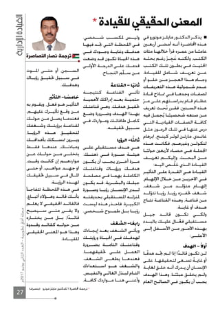 27
‫7102م‬‫يونيو‬‫الثاني‬‫العدد‬-‫تطويرية‬‫آفاق‬‫مجلة‬ * ‫للقيادة‬ ‫الحقيقي‬ ‫المعنى‬
‫في‬ ‫مونورو‬ ‫ـز‬‫ـ‬‫مايل‬ ‫ـور‬‫ـ‬‫الدكت‬ ‫ـر‬‫ـ‬‫يذك‬
‫ـﲔ‬‫ـ‬‫أربع‬ ‫ـى‬‫ـ‬‫أمض‬ ‫ـه‬‫ـ‬‫أن‬ ‫ـرة‬‫ـ‬‫اﶈاض‬ ‫ـذه‬‫ـ‬‫ه‬
‫مئات‬ ‫ـا‬‫ـ‬‫خﻼله‬ ‫قرأ‬ ‫ـره‬‫ـ‬‫عم‬ ‫من‬ ‫ـا‬‫ـ‬ً‫عامـ‬
‫ـه‬‫ـ‬‫بحث‬ ‫ـم‬‫ـ‬‫رغ‬َ‫ز‬‫ـ‬‫ـ‬ ِ‫ج‬َ‫ع‬ ‫ـه‬‫ـ‬‫ولكن‬ ،‫ـب‬‫ـ‬‫الكت‬
‫ـب‬‫ـ‬‫الكت‬ ‫ـك‬‫ـ‬‫تل‬ ‫ـون‬‫ـ‬‫بط‬ ‫ـي‬‫ـ‬‫ف‬ ‫ـث‬‫ـ‬‫اﳊثي‬
.‫للقيــادة‬ ‫شــامل‬ ‫تعريــف‬ ‫عــن‬
‫أو‬ ‫خلــو‬ ‫مــن‬ ‫العجــز‬ ‫هــذا‬ ‫وجــاء‬
‫التعريفــات‬ ‫هــذه‬ ‫شــمولية‬ ‫عــدم‬
‫ـادة‬‫ـ‬‫ق‬ ‫ـاذج‬‫ـ‬‫ﳕ‬ ‫ـي‬‫ـ‬‫ف‬ ‫ـا‬‫ـ‬‫وجده‬ ‫ـات‬‫ـ‬‫لصف‬
ّ‫ـر‬‫ـ‬‫م‬ ‫ـى‬‫ـ‬‫عل‬ ‫ـتهم‬‫ـ‬‫بدراس‬ ‫ـام‬‫ـ‬‫ق‬ ‫ـام‬‫ـ‬‫عظ‬
‫تعريف‬ ‫ـت‬‫ـ‬‫ح‬ْ‫ن‬ ‫ـرر‬‫ـ‬‫فق‬ .‫ـنﲔ‬‫ـ‬‫الس‬ ‫ـذه‬‫ـ‬‫ه‬
‫فيه‬ ‫ـل‬‫ـ‬‫جم‬ُ‫ي‬ ‫ـا‬‫ـ‬ً‫شخصيـ‬ ‫صنعه‬ ‫ـن‬‫ـ‬‫م‬
‫التــي‬ ‫القياديــة‬ ‫الصفــات‬ ‫كافــة‬
‫ـل‬‫ـ‬‫مث‬ ،‫ـوز‬‫ـ‬‫الرم‬ ‫ـك‬‫ـ‬‫تل‬ ‫ـي‬‫ـ‬‫ف‬ ‫ـا‬‫ـ‬‫عنه‬ ‫درس‬
‫ابرهام‬ ،‫ـج‬‫ـ‬‫كين‬ ‫ـر‬‫ـ‬‫لوث‬ ‫ـن‬‫ـ‬‫مارت‬ ،‫ـدي‬‫ـ‬‫غان‬
‫هــذه‬ ‫فكانــت‬ .‫وغيرهــم‬ ‫لنكولــن‬
‫ـا‬‫ـ‬ً‫حولـ‬ ‫ﻷربعﲔ‬ ‫ـاد‬‫ـ‬‫حص‬ ‫ـي‬‫ـ‬‫ه‬ ‫ـة‬‫ـ‬‫اﳉمل‬
‫تعريــف‬ ‫وإليكــم‬ .‫البحــث‬ ‫مــن‬
:‫اليــه‬ ‫ُــص‬‫ل‬َ‫خ‬ ‫الــذي‬ ‫القيــادة‬
‫ـر‬‫ـ‬‫التأثي‬ ‫ـى‬‫ـ‬‫عل‬ ‫ـدرة‬‫ـ‬‫الق‬ ‫ـي‬‫ـ‬‫ه‬ ‫ـادة‬‫ـ‬‫القي‬
،‫اﻹلهــام‬ ‫خــﻼل‬ ‫مــن‬ ‫اﻻخريــن‬ ‫فــي‬
،‫شــغف‬ ‫مــن‬ ‫لــد‬ّ‫متو‬ ‫إلهــام‬
‫لــد‬ّ‫تتو‬ ‫رؤيــا‬ ،‫رؤيــا‬ ‫ﲢفــزه‬ ‫شــغف‬
‫ـاج‬‫ـ‬‫نت‬ ‫ـة‬‫ـ‬‫القناع‬ ‫ـذه‬‫ـ‬‫وه‬ ،‫ـة‬‫ـ‬‫قناع‬ ‫ـن‬‫ـ‬‫م‬
.‫غايــة‬ ‫أو‬ ‫هــدف‬
‫جيــل‬ ‫قائــد‬ ‫تكــون‬ ‫ولكــي‬
‫بالبــدء‬ ‫عليــك‬ ‫ــال‬ّ‫فع‬ ‫مســتقبلي‬
‫إلــى‬ ‫اﻷســفل‬ ‫مــن‬ ‫اﻷمــور‬ ‫بهــذه‬
:‫اﻷعلــى‬
‫ـا‬‫ـ‬ً‫ف‬‫هد‬ ‫ـد‬‫ـ‬‫ﲡ‬ ‫ـم‬‫ـ‬‫ل‬ ‫إذا‬ ‫ا‬ً‫د‬‫ـ‬‫ـ‬‫قائ‬ ‫ـون‬‫ـ‬‫تك‬ ‫ـن‬‫ـ‬‫ل‬
‫ـى‬‫ـ‬‫عل‬ .‫ـا‬‫ـ‬‫لتحقيقه‬ ‫ـعى‬‫ـ‬‫تس‬ ً‫ة‬‫ـ‬‫ـ‬‫غاي‬ ‫أو‬
‫ـة‬‫ـ‬‫لغاي‬ ‫ـق‬‫ـ‬‫خل‬ ‫ـه‬‫ـ‬‫أن‬ ‫ـدرك‬‫ـ‬‫ي‬ ‫أن‬ ‫ـان‬‫ـ‬‫اﻹنس‬
‫ـدف‬‫ـ‬‫اله‬ ‫ـذا‬‫ـ‬‫وه‬ .‫ـا‬‫ـ‬ً‫عبثـ‬ ‫ـق‬‫ـ‬‫يخل‬ ‫ـم‬‫ـ‬‫ول‬
‫العام‬ ‫ـح‬‫ـ‬‫الصال‬ ‫ـي‬‫ـ‬‫ف‬ ‫ـون‬‫ـ‬‫يك‬ ‫أن‬ ‫ـب‬‫ـ‬‫يج‬
.‫شــخصي‬ ‫ﳌكســب‬ ‫وليــس‬
‫ـا‬‫ـ‬‫فيه‬ ‫ـد‬‫ـ‬‫ﲡ‬ ‫ـي‬‫ـ‬‫الت‬ ‫ـة‬‫ـ‬‫اللحظ‬ ‫ـي‬‫ـ‬‫ف‬
‫فــي‬ ‫وجــودك‬ ‫وغايــة‬ ‫هدفــك‬
‫وضعت‬ ‫ـد‬‫ـ‬‫ق‬ ‫ـون‬‫ـ‬‫تك‬ ‫ـاة‬‫ـ‬‫اﳊي‬ ‫ـذه‬‫ـ‬‫ه‬
‫اﻷولــى‬ ‫الدرجــة‬ ‫علــى‬ ‫قدمــك‬
.‫ـاح‬‫ـ‬‫النج‬ ‫ّم‬‫ل‬‫ـ‬‫ـ‬‫س‬ ‫ـن‬‫ـ‬‫م‬
‫كنتيجــة‬ ‫القناعــة‬ ‫تأتــي‬
‫ﻷهميــة‬ ‫إدراكك‬ ‫بعــد‬ ‫حتميــة‬
‫ـك‬‫ـ‬‫قناعت‬ ‫ـي‬‫ـ‬‫وه‬ .‫ـك‬‫ـ‬‫هدف‬ ‫ـق‬‫ـ‬‫ﲢقي‬
‫وضــع‬ ‫وضــرورة‬ ‫الهــدف‬ ‫بهــذا‬
‫ـي‬‫ـ‬‫ف‬ ‫ـواردك‬‫ـ‬‫وم‬ ‫ـك‬‫ـ‬‫طاقات‬ ‫ـل‬‫ـ‬‫كام‬
.‫ﲢقيقــه‬ ‫ســبيل‬
‫علــى‬ ‫مســتقبلي‬ ‫هــدف‬ ‫هــي‬
.‫ذهنــك‬ ‫فــي‬ ‫صــورة‬ ‫هيئــة‬
‫يكــون‬ ‫أن‬ ‫يجــب‬ ‫أخــرى‬ ‫مــرة‬
‫وقناعتــك‬ ‫ورؤيــاك‬ ‫هدفــك‬
‫ـة‬‫ـ‬‫مصلح‬ ‫ـي‬‫ـ‬‫ف‬ ‫ـا‬‫ـ‬‫بهم‬ ‫ـة‬‫ـ‬‫الكامل‬
‫يكــون‬ ‫قــد‬ .‫والبشــرية‬ ‫جيلــك‬
‫وصــورة‬ ‫رؤيــا‬ ‫اﻹنســان‬ ‫لــدى‬
‫بحديقتــه‬ ‫اﳌســتقبلي‬ ‫ﳌنزلــه‬
‫ـت‬‫ـ‬‫ليس‬ ‫ـذه‬‫ـ‬‫ه‬ ‫ـذر‬‫ـ‬‫فاح‬ .‫ـرة‬‫ـ‬‫الكبي‬
.‫شــخصي‬ ‫طمــوح‬ ‫بــل‬ ‫رؤيــا‬
‫ـادك‬‫ـ‬‫إيج‬ ‫ـد‬‫ـ‬‫بع‬ ‫ـغف‬‫ـ‬‫الش‬ ‫ـي‬‫ـ‬‫ويأت‬
‫ورؤيتــك‬ ‫اﳊيــاة‬ ‫فــي‬ ‫لهدفــك‬
‫بضــرورة‬ ‫التامــة‬ ‫وقناعتــك‬
.‫ﲢقيقهمــا‬ ‫علــى‬ ‫العمــل‬
.‫الشــغف‬ ‫يطغــى‬ ‫فعندهــا‬
‫اســتعدادك‬ ‫هــو‬ ‫والشــغف‬
،‫ـس‬‫ـ‬‫والنفي‬ ‫ـي‬‫ـ‬‫الغال‬ ‫ـذل‬‫ـ‬‫لب‬ ‫ـام‬‫ـ‬‫الت‬
،‫كافــة‬ ‫مــواردك‬ ‫هنــا‬ ‫وأعنــي‬
‫اﳌــوت‬ ‫حتــى‬ ‫أو‬ ،‫الســجن‬
‫رؤيــاك‬ ‫ﲢقيــق‬ ‫ســبيل‬ ‫فــي‬
.‫وهدفــك‬
‫به‬ ‫ـوم‬‫ـ‬‫ويق‬ ،‫ـل‬‫ـ‬‫فع‬ ‫ـو‬‫ـ‬‫ه‬ ‫ـر‬‫ـ‬‫التأثي‬
.‫عليهــم‬ ‫تأثيــرك‬ ‫وقــع‬ ‫مــن‬
‫حولــك‬ ‫مــن‬ ‫يصــل‬ ‫فعندمــا‬
‫وشــغفك‬ ‫برؤيتــك‬ ‫لقناعــة‬
،‫الرؤيــا‬ ‫هــذه‬ ‫لتحقيــق‬
‫بأهدافــك‬ ‫ﲤســكك‬ ‫ويــرون‬
‫فقــط‬ ‫عندهــا‬ ،‫ومبادئــك‬
‫عــن‬ ‫حولــك‬ ‫مــن‬ ‫يتخلــى‬
،‫وقــت‬ ‫كانــت‬ ‫إن‬ ‫مواردهــم‬
‫حتــى‬ ‫أو‬ ،‫مواهــب‬ ،‫جهــد‬ ‫او‬
‫ﲢقيقــك‬ ‫ســبيل‬ ‫فــي‬ ‫اﳌــال‬
.‫الرؤيــة‬ ‫لهــذه‬
‫ـأ‬‫ـ‬‫تتفاج‬ ‫ـة‬‫ـ‬‫اللحظ‬ ‫ـذه‬‫ـ‬‫ه‬ ‫ـي‬‫ـ‬‫ف‬
.‫أتبــاع‬ ‫وهــؤﻻء‬ ‫قائــد‬ ‫بأنــك‬
‫يعلــم‬ ‫ﻻ‬ ‫اﳊقيقــي‬ ‫فالقائــد‬
‫ســيصبح‬ ‫متــى‬ ‫يقــرر‬ ‫وﻻ‬
‫يختــاره‬ ‫مــن‬ ‫بــل‬ ،‫ا‬ً‫د‬‫قائــ‬
‫وقــدوة‬ ‫كقائــد‬ ‫حولــه‬ ‫مــن‬
‫ـي‬‫ـ‬‫اﳊقيق‬ ‫ـى‬‫ـ‬‫اﳌعن‬ ‫ـو‬‫ـ‬‫ه‬ ‫ـذا‬‫ـ‬‫وه‬
.‫للقيــادة‬
‫النصاصرة‬ ‫ترجمة-نصار‬
(‫)بتصرف‬ ‫مونرو‬ ‫مايلز‬ ‫للدكتور‬ / ‫ﶈاضرة‬ ‫ترجمة‬ *
 