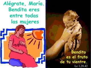Bendito  es el fruto de tu vientre. Lc 1,28.42 Alégrate, María.  Bendita eres  entre todas  las mujeres 