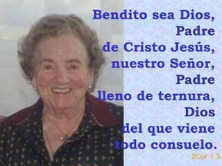 Bendito sea Dios,
Padre
de Cristo Jesús,
nuestro Señor,
Padre
lleno de ternura,
Dios
del que viene
todo consuelo.
2Cor 1,3

 
