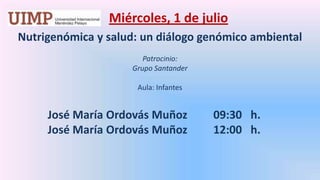 Miércoles, 1 de julio  Nutrigenómica y salud: un diálogo genómico ambiental Patrocinio:  Grupo Santander   Aula: Infantes 	José María Ordovás Muñoz   	  09:30   h. 	José María Ordovás Muñoz	  12:00   h. 