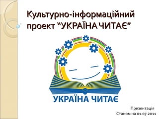 Культурно-інформаційний проект “УКРАЇНА ЧИТАЄ” Презентація  Станом на 01.07.2011 