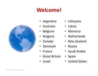 Welcome!
•
•
•
•
•
•
•
•
•
© 2014 The Karen Martin Group, Inc.

Argentina
Australia
Belgium
Bulgaria
Canada
Denmark
France
Great Britain
Israel

•
•
•
•
•
•
•
•
•

Lithuania
Latvia
Morocco
Netherlands
New Zealand
Russia
Saudi Arabia
Spain
United States
2

 