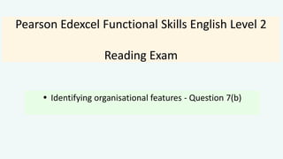 Pearson Edexcel Functional Skills English Level 2
Reading Exam
 Identifying organisational features - Question 7(b)
 