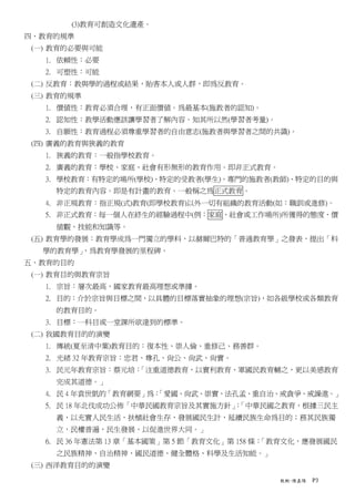 (3)教育可創造文化遺產。
四、教育的規準
 (一) 教育的必要與可能
   1. 依賴性：必要
   2. 可塑性：可能
 (二) 反教育：教與學的過程或結果，貽害本人或人群，即為反教育。
 (三) 教育的規準
   1. 價值性：教育必須合理，有正面價值。為最基本(施教者的認知)。
   2. 認知性：教學活動應該讓學習者了解內容。知其所以然(學習者考量)。
   3. 自願性：教育過程必須尊重學習者的自由意志(施教者與學習者之間的共識)。
 (四) 廣義的教育與狹義的教育
   1. 狹義的教育：一般指學校教育。
   2. 廣義的教育：學校、家庭、社會有形無形的教育作用。即非正式教育。
   3. 學校教育：有特定的場所(學校)、特定的受教者(學生)、專門的施教者(教師)、特定的目的與
     特定的教育內容。即是有計畫的教育。一般稱之為正式教育。
   4. 非正規教育：指正規(式)教育(即學校教育)以外一切有組織的教育活動(如：職訓或進修)。
   5. 非正式教育：每一個人在終生的經驗過程中(例：家庭、社會或工作場所)所獲得的態度、價
     值觀、技能和知識等。
 (五) 教育學的發展：教育學成為一門獨立的學科，以赫爾巴特的「普通教育學」之發表，提出「科
   學的教育學」，為教育學發展的里程碑。
五、教育的目的
 (一) 教育目的與教育宗旨
   1. 宗旨：層次最高，國家教育最高理想或準據。
   2. 目的：介於宗旨與目標之間，以具體的目標落實抽象的理想(宗旨)，如各級學校或各類教育
     的教育目的。
   3. 目標：一科目或一堂課所欲達到的標準。
 (二) 我國教育目的的演變
   1. 傳統(夏至清中葉)教育目的：復本性、崇人倫、重修己、務善群。
   2. 光緒 32 年教育宗旨：忠君、尊孔、尚公、尚武、尚實。
   3. 民元年教育宗旨：蔡元培：
                 「注重道德教育，以實利教育、軍國民教育輔之，更以美感教育
     完成其道德。」
   4. 民 4 年袁世凱的「教育網要」為：
                      「愛國、尚武、崇實、法孔孟、重自治、戒貪爭、戒譟進。」
   5. 民 18 年北伐成功公佈「中華民國教育宗旨及其實施方針」「中華民國之教育，根據三民主
                                  ：
     義，以充實人民生活，扶植社會生存，發展國民生計，延續民族生命為目的；務其民族獨
     立，民權普遍，民生發展，以促進世界大同。」
   6. 民 36 年憲法第 13 章「基本國策」第 5 節「教育文化」第 158 條：「教育文化，應發展國民
     之民族精神、自治精神、國民道德、健全體格、科學及生活知能。」
 (三) 西洋教育目的的演變

                                             教概-陳嘉陽   P3
 