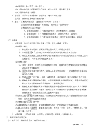 (4) 性惡說：中－荀子、西－宗教。
      (5) 人性亦善亦惡：柏拉圖認為「理性、意性、欲性」為性靈三要素。
      (6) 人性非善非惡：康德。
   2. 主外派：以行為結果為依據。伊壁鳩魯、邊沁－快樂主義。
     主內派：康德的道德學說以動機判斷。
   3. 歷程： (1)杜威的階段論：道德前期、成規期、自律期。
            (2)皮亞傑的道德發展論：無律階段、他律階段、自律階段。
            (3)柯伯格的三段六期論：
              A. 道德成規前期：分「處罰服從導向、功利相對導向」兩階段。
              B. 道德成規期：分「人際關係和諧導向、法律秩序導向」兩階段。
              C. 道德成規後期：分「遵守社會規範導向、道德普遍原則導向」兩階段。
 (四) 知識論
   1. 知識來源：包括五個不同來源：感覺、天啟、理性、權威、直觀。
      (1) 理性主義：
           A. 柏拉圖、萊布尼茲、斯賓諾莎等主張知識乃人類理性的產物。
           B. 法國笛卡兒著「方法論」強調理性的重要，開近代理性主義之先河。
           C. 理性主義知識論主張運用傳統的問答教學法(如同蘇格拉底的產婆法，或謂之詰問
             式教學法)，可將學生的理性引導出來。
      (2) 經驗主義：
           A. 洛克、柏克萊、休謨等以為知識起源於經驗，強調用感官感覺與反經驗等兩種方
             式始能獲得客觀真理。
           B. 洛克是經驗主義主要代表人，認為人心最初猶如白板，一切知識都來自感覺和反
             省所得的經驗。
           C. 英國培根著「新工具」，強調「知識即力量」
                                 ，提倡歸納法，開近代經驗主義之先河。
           D. 經驗主義視知識為經驗的產物，特別強調教育效能(教育萬能論)，視學生為白板或
             黏土，教師可任意埴補內容或塑造，注重環境功能。
           E. 經驗主義基於感覺唯實論，著重直觀教學和感官訓練的價值與方法，對於幼稚教
             育理論有重大貢獻。如盧梭、裴斯塔洛齊、福祿貝爾、蒙特梭利等都看重實物和
             感覺教學法，很容易走上自然主義教育的途徑。
      (3) 批判主義：康德採取調和的觀點－知識是感性與悟性共同完成；感性提供悟性的知識
           材料，悟性則批判知識而形成概念。
      (4) 實驗主義：杜威－做中學。
      (5) 邏輯實證論：維根斯坦－當知識被驗證為真時，始能建構成有意義的命題。
      (6) 觀念分析學派：皮德思－著重概念的分析，教育具「工作－成效」「歷程多樣」「啟
                                       、     、
           發引導」的性質。
   2. 知識結構：(1)認知發展論：皮亞傑。 (2)現象學：胡塞爾。(3)建構主義。
三、教育問題的哲學反省
 (一) 教育目的：教育是有意向、有目的的活動。

                                            教概-陳嘉陽   P9
 