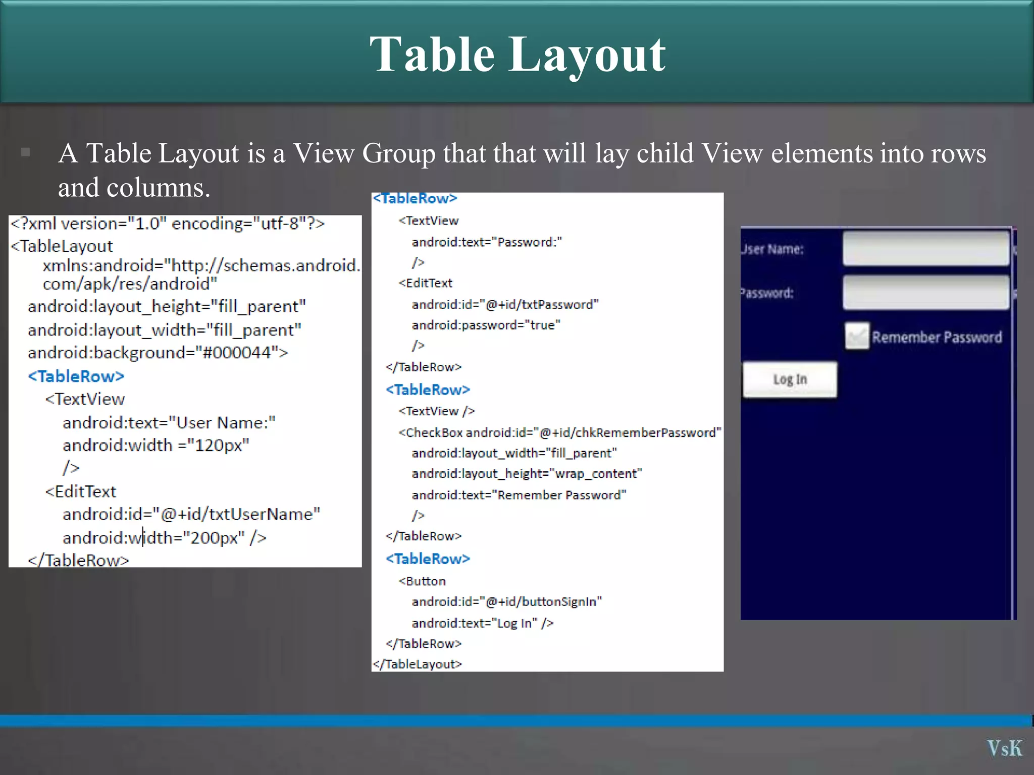 Table Layout
 A Table Layout is a View Group that that will lay child View elements into rows
and columns.
 