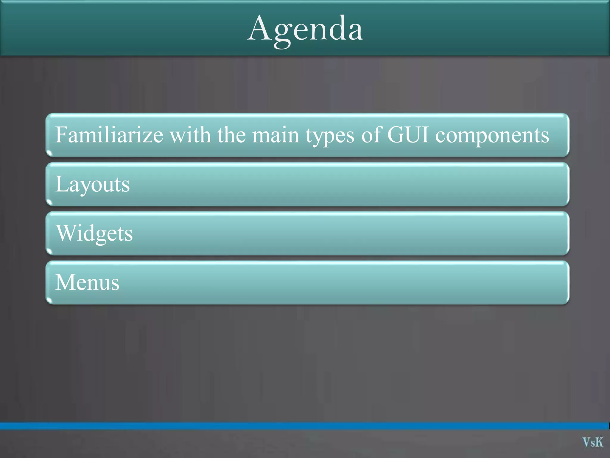 Agenda
Familiarize with the main types of GUI components
Layouts
Widgets
Menus
 