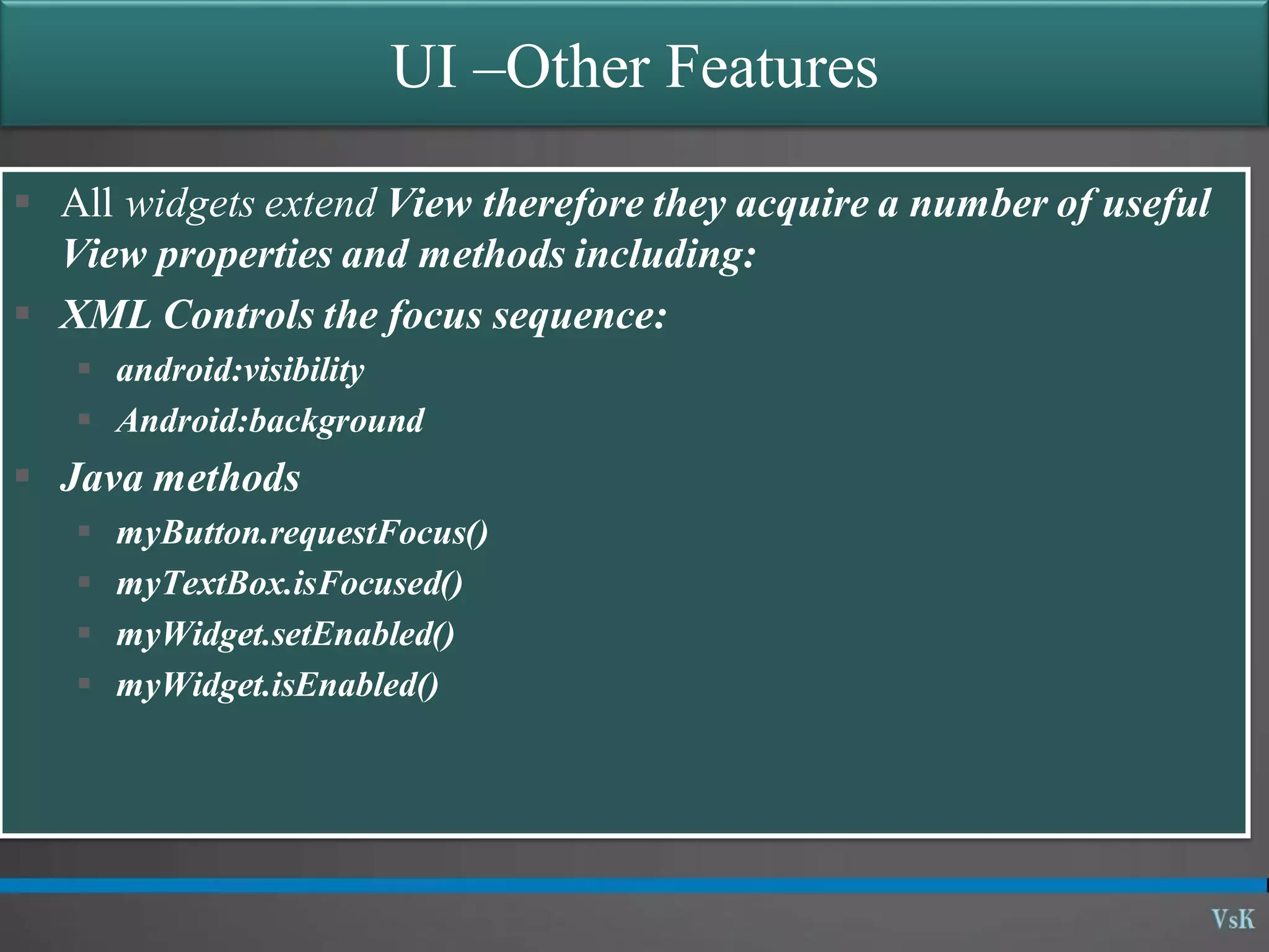 UI –Other Features  All widgets extend View therefore they acquire a number of useful View properties and methods including:  XML Controls the focus sequence:  android:visibility  Android:background  Java methods  myButton.requestFocus()  myTextBox.isFocused()  myWidget.setEnabled()  myWidget.isEnabled() 