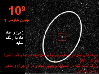 زمین و مدار ماه به رنگ سفید 10 9 1  میلیون کیلومتر تَبارَكَ الَّذي جَعَلَ فِي السَّماءِ بُرُوجاً وَ جَعَلَ فيها سِراجاً وَ قَمَراً مُنيراً  ( فرقان  61) بزرگ است آنكه در آسمانها برجهايى نهاد و در آن چراغ و ماهى روشن پديد آورد 