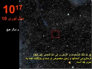 و دیگر هیچ 10 17 10  سال نوری وَ لِلَّهِ مُلْكُ السَّماواتِ وَ الْأَرْضِ وَ إِلَى اللَّهِ الْمَصيرُ  ( نور 42) ) فرمانروايى آسمانها و زمين مخصوص او است و بازگشت همه به سوى خدا است 