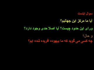 سوال اینست آیا ما مرکز این جهانیم؟ ورای این حدود چیست؟ آیا اصلا حدی وجود دارد؟ و حال؟   چه کسی می گوید که ما بیهوده آفریده شده ایم؟ 