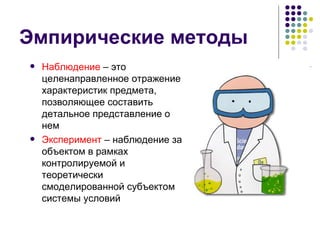 Эмпирические методы Наблюдение  – это целенаправленное отражение характеристик предмета, позволяющее составить детальное представление о нем  Эксперимент  – наблюдение за объектом в рамках контролируемой и теоретически смоделированной субъектом системы условий 